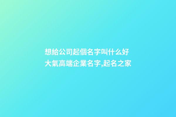 想給公司起個名字叫什么好 大氣高端企業名字,起名之家-第1張-公司起名-玄機派